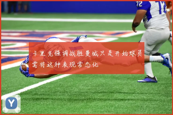 卡里克强调战胜曼城只是开始球员需将这种表现常态化