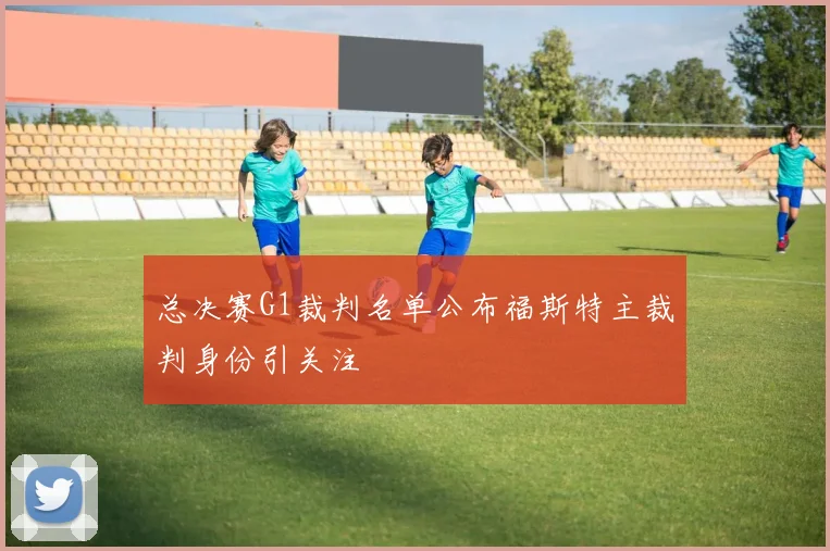 总决赛G1裁判名单公布福斯特主裁判身份引关注