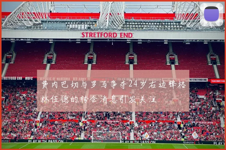 费内巴切与罗马争夺24岁右边锋格林伍德的转会消息引发关注
