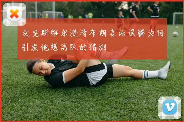 麦克斯维尔澄清布朗言论误解为何引发他想离队的猜测