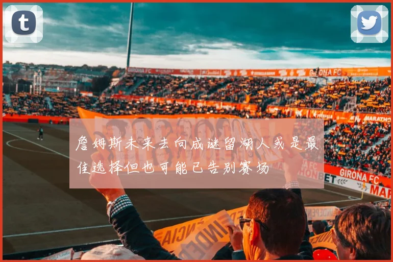 詹姆斯未来去向成谜留湖人或是最佳选择但也可能已告别赛场