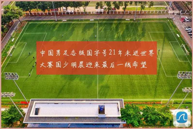 中国男足各级国字号21年未进世界大赛国少明晨迎来最后一线希望