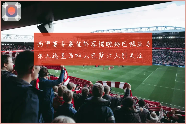 西甲赛季最佳阵容揭晓姆巴佩亚马尔入选皇马四人巴萨六人引关注