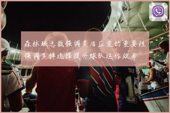 森林狼总裁强调灵活应变的重要性强调多样选择提升球队运作效率