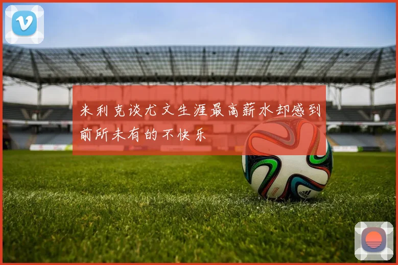米利克谈尤文生涯最高薪水却感到前所未有的不快乐