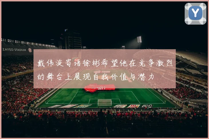 戴伟浚寄语徐彬希望他在竞争激烈的舞台上展现自我价值与潜力