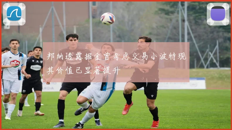 邦纳透露掘金曾考虑交易小波特现其价值已显著提升