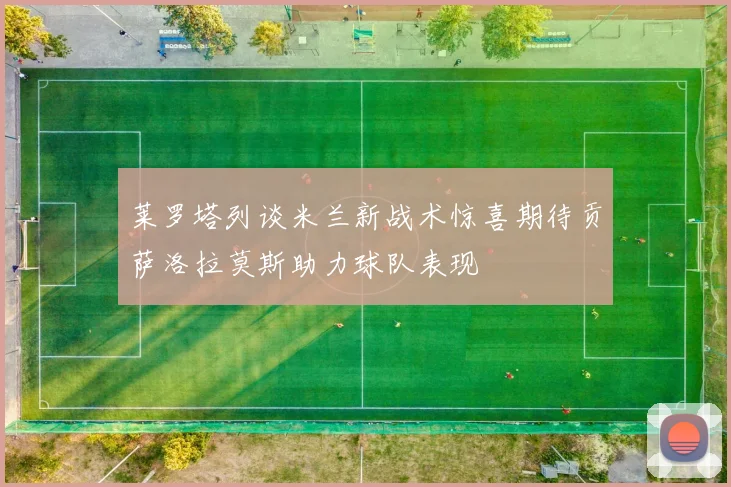 莱罗塔列谈米兰新战术惊喜期待贡萨洛拉莫斯助力球队表现